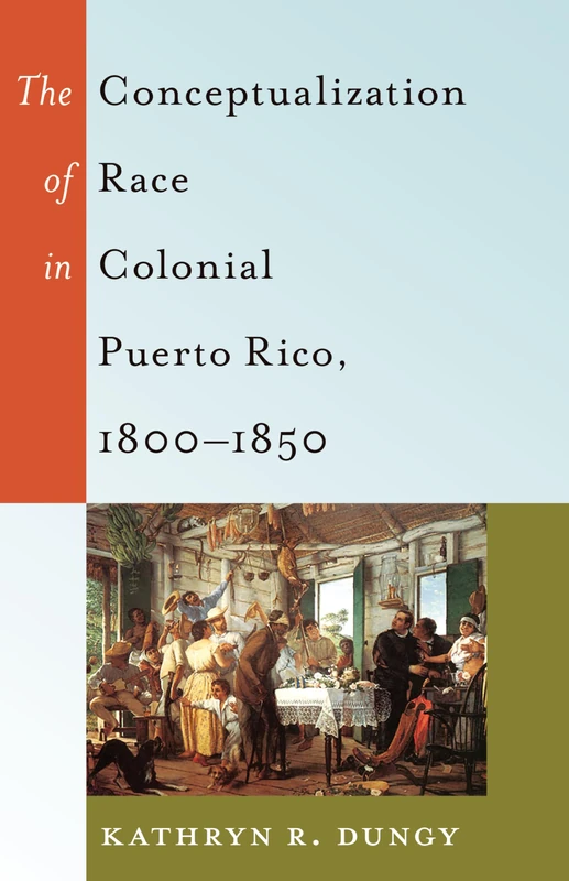 The Conceptualization of Race in Colonial Puerto Rico, 1800–1850: 47 (Black Studies and Critical Thinking)