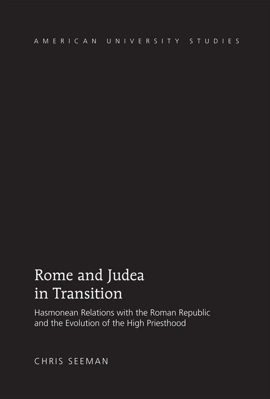 Rome and Judea in Transition: Hasmonean Relations with the Roman Republic and the Evolution of the High Priesthood: 325 (American University Studies: Series 7: Theology and Religion)