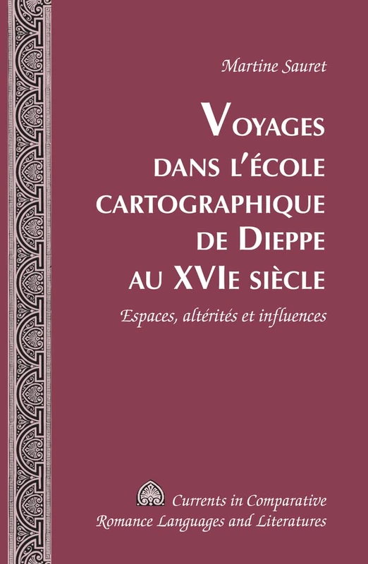 Voyages dans l'école cartographique de Dieppe au XVI e siècle: Espaces, altérités et influences (212) (Currents in Comparative Romance Languages and Literatures)