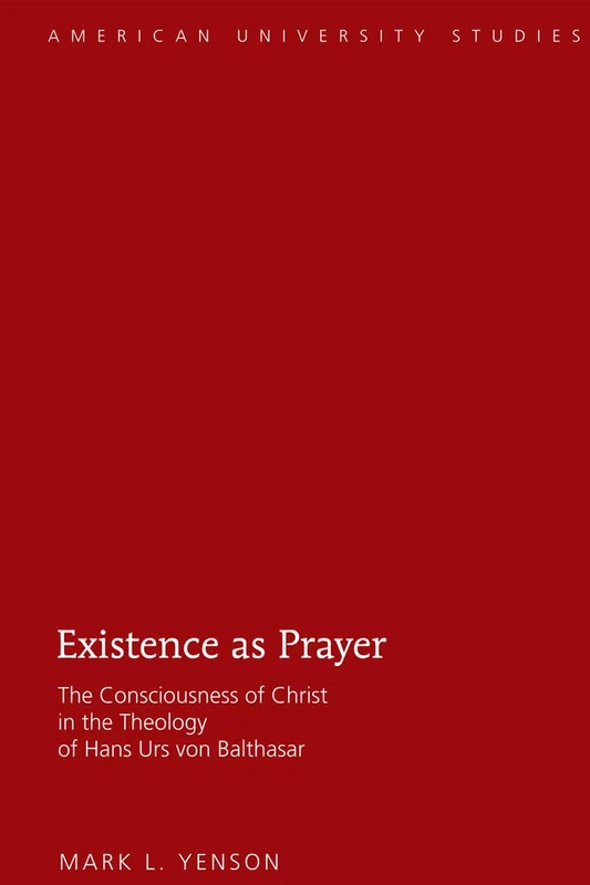 Existence as Prayer: The Consciousness of Christ in the Theology of Hans Urs von Balthasar: 330 (American University Studies: Series 7: Theology and Religion)
