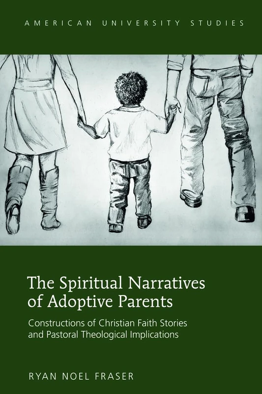 The Spiritual Narratives of Adoptive Parents: Constructions of Christian Faith Stories and Pastoral Theological Implications: 332 (American University Studies: Series 7: Theology and Religion)