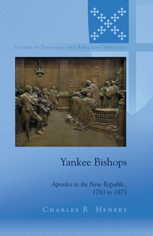 Yankee Bishops: Apostles in the New Republic, 1783 to 1873: 7 (Studies in Episcopal and Anglican Theology)