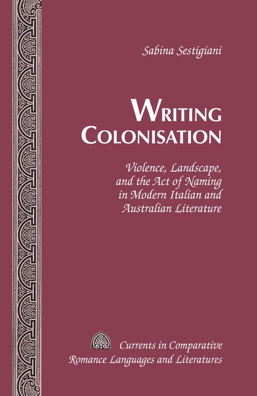 Writing Colonisation: Violence, Landscape, and the Act of Naming in Modern Italian and Australian Literature: 220 (Currents in Comparative Romance Languages & Literatures)