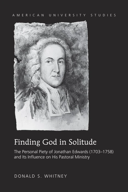 Finding God in Solitude: The Personal Piety of Jonathan Edwards (1703-1758) and Its Influence on His Pastoral Ministry: 340 (American University Studies)