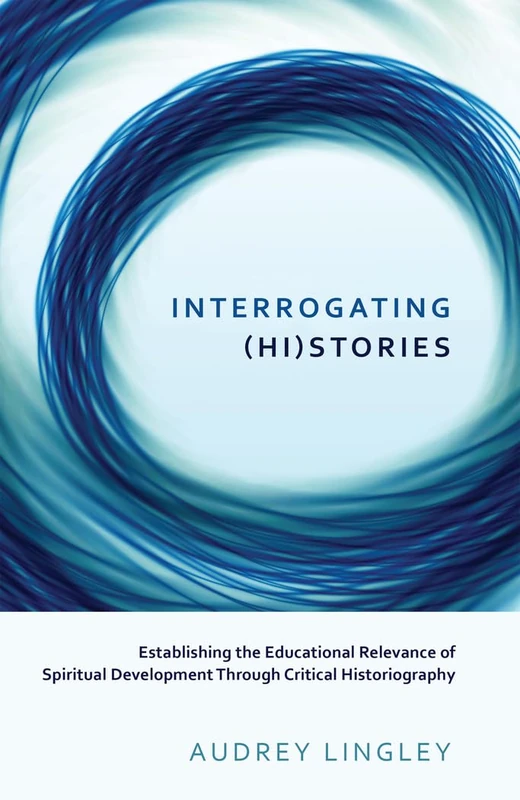 Interrogating (Hi)stories: Establishing the Educational Relevance of Spiritual Development Through Critical Historiography: 12 (Critical Qualitative Research)