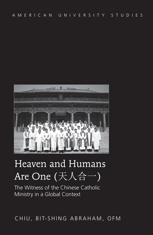 Heaven and Humans Are One: The Witness of the Chinese Catholic Ministry in a Global Context: 344 (American University Studies: Series 7: Theology and Religion)