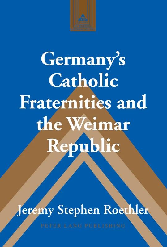 Germany’s Catholic Fraternities and the Weimar Republic: 70 (Studies in Modern European History)