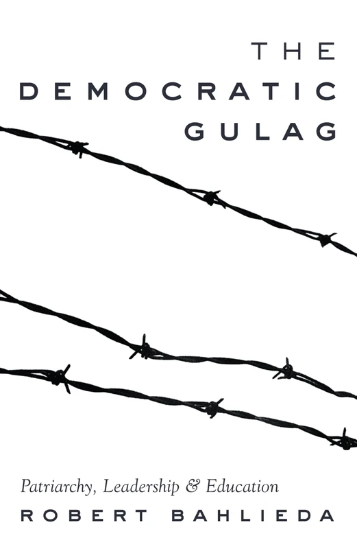 The Democratic Gulag: Patriarchy, Leadership and Education: 488 (Counterpoints: Studies in Criticality)