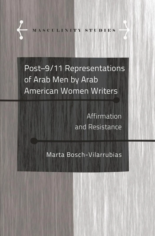 Post-9/11 Representations of Arab Men by Arab American Women Writers: Affirmation and Resistance: 6 (Masculinity Studies: Literary and Cultural Representations)