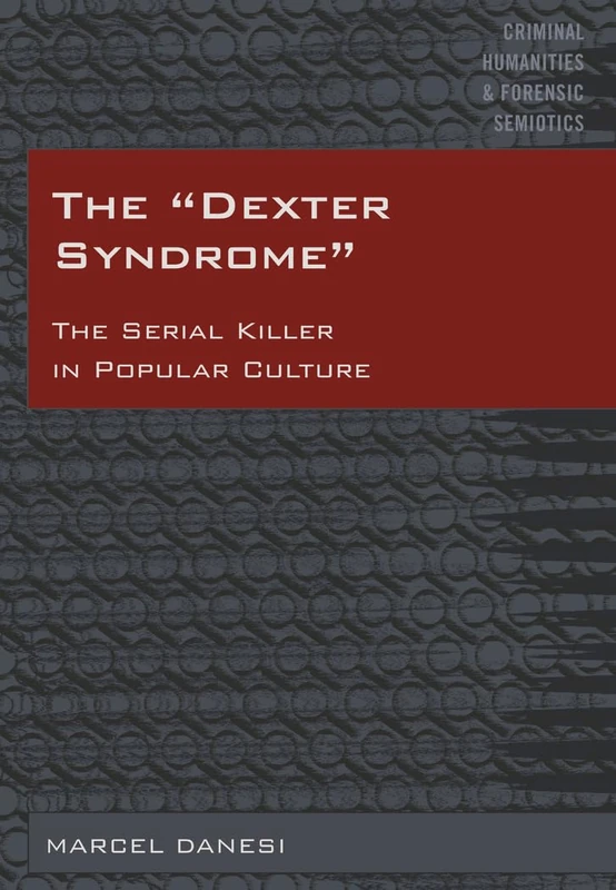 The «Dexter Syndrome»: The Serial Killer in Popular Culture: 1 (Criminal Humanities & Forensic Semiotics)
