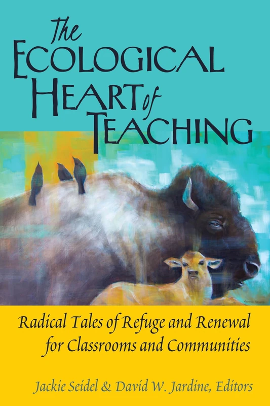 The Ecological Heart of Teaching: Radical Tales of Refuge and Renewal for Classrooms and Communities: 478 (Counterpoints: Studies in Criticality)