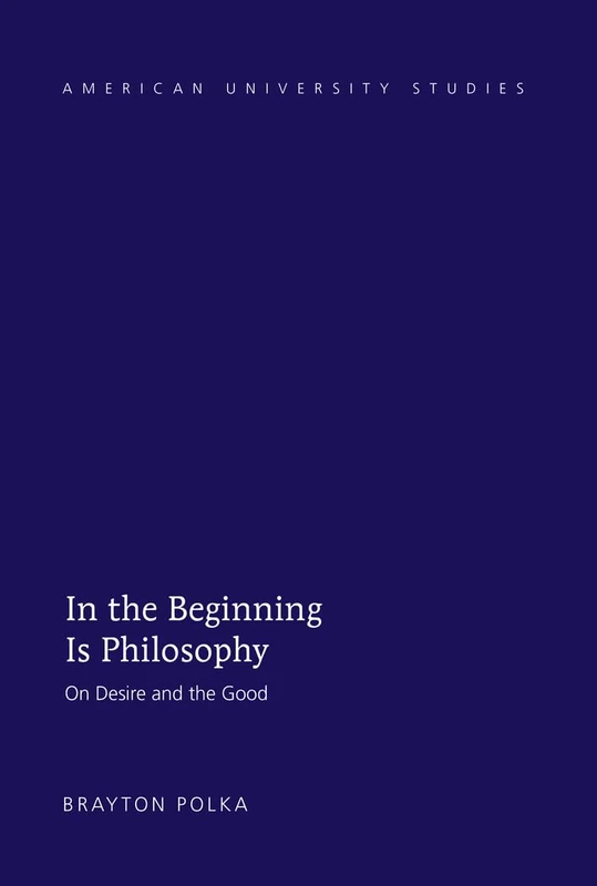 In the Beginning Is Philosophy: On Desire and the Good: 223 (American University Studies)