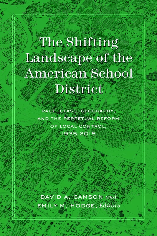 The Shifting Landscape of the American School District: Race, Class, Geography, and the Perpetual Reform of Local Control, 1935–2015: 62 (History of Schools and Schooling)