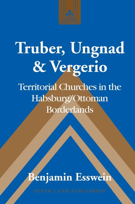 Truber, Ungnad & Vergerio: Territorial Churches in the Habsburg/Ottoman Borderlands: 72 (Studies in Modern European History)