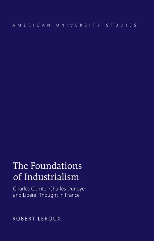 The Foundations of Industrialism: Charles Comte, Charles Dunoyer and Liberal Thought in France: 72 (American University Studies)