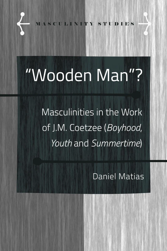«Wooden Man»?: Masculinities in the Work of J.M. Coetzee («Boyhood», «Youth» and «Summertime»): 7 (Masculinity Studies: Literary and Cultural Representations)