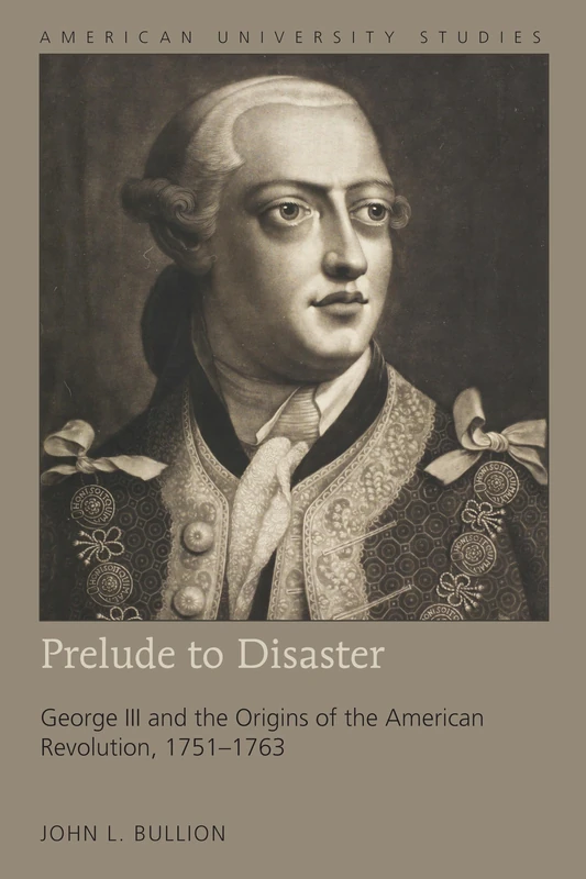 Prelude to Disaster: George III and the Origins of the American Revolution, 1751–1763: 207 (American University Studies: Series 9: History)