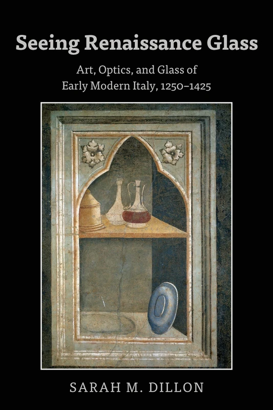 Seeing Renaissance Glass: Art, Optics, and Glass of Early Modern Italy, 1250–1425