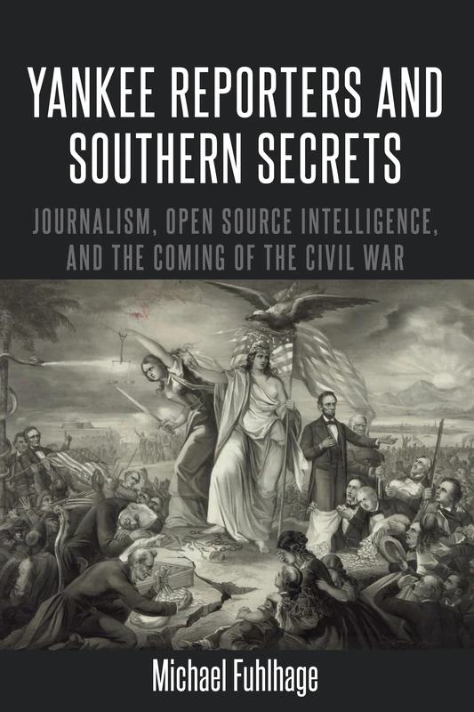 Yankee Reporters and Southern Secrets: Journalism, Open Source Intelligence, and the Coming of the Civil War: 16 (Mediating American History)