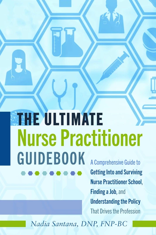 The Ultimate Nurse Practitioner Guidebook: A Comprehensive Guide to Getting Into and Surviving Nurse Practitioner School, Finding a Job, and Understanding the Policy That Drives the Profession
