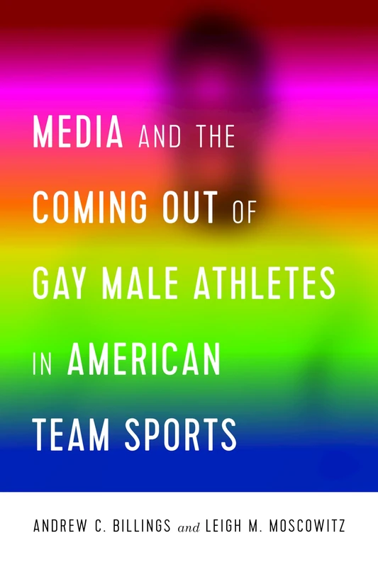 Media and the Coming Out of Gay Male Athletes in American Team Sports: 1 (Communication, Sport, and Society)