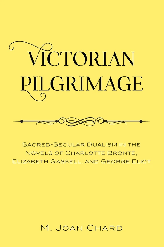 Victorian Pilgrimage: Sacred-Secular Dualism in the Novels of Charlotte Brontë, Elizabeth Gaskell, and George Eliot