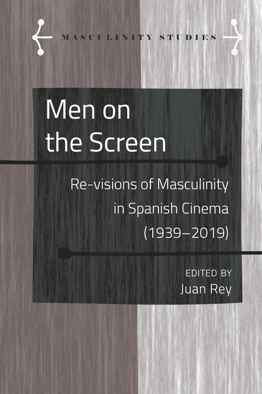 Men on the Screen: Re-visions of Masculinity in Spanish Cinema (1939-2019): 9 (Masculinity Studies: Literary and Cultural Representations)
