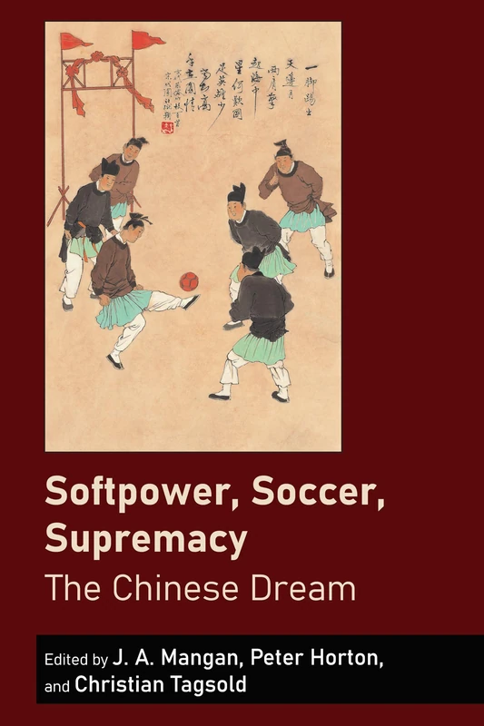 Softpower, Soccer, Supremacy: The Chinese Dream: 1 (Sport in East and Southeast Asian Societies: Geopolitical, Political, Cultural and Social Perspectives)