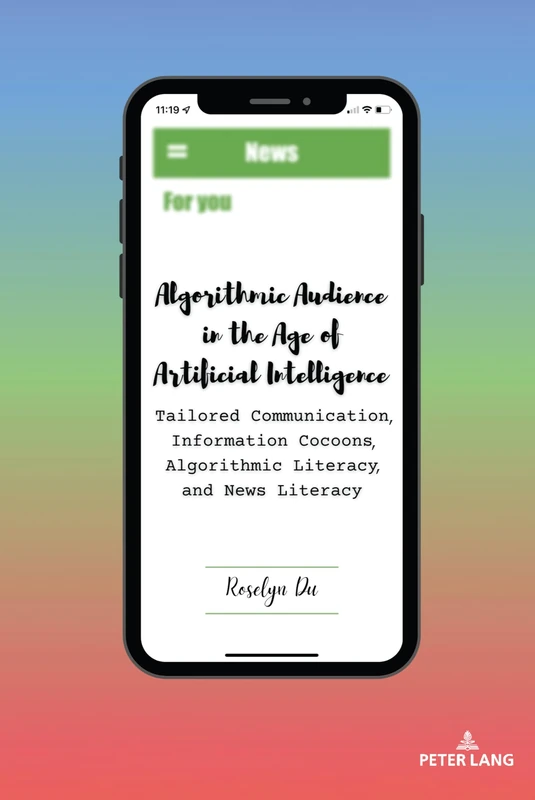 Algorithmic Audience in the Age of Artificial Intelligence: Tailored Communication, Information Cocoons, Algorithmic Literacy, and News Literacy: 8 (AEJMC - Peter Lang Scholarsourcing Series)