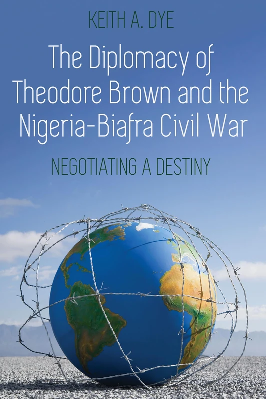 The Diplomacy of Theodore Brown and the Nigeria-Biafra Civil War: Negotiating a Destiny