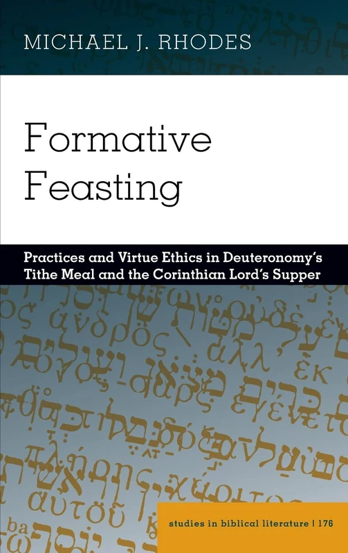 Formative Feasting: Practices and Virtue Ethics in Deuteronomy’s Tithe Meal and the Corinthian Lord’s Supper: 176 (Studies in Biblical Literature)