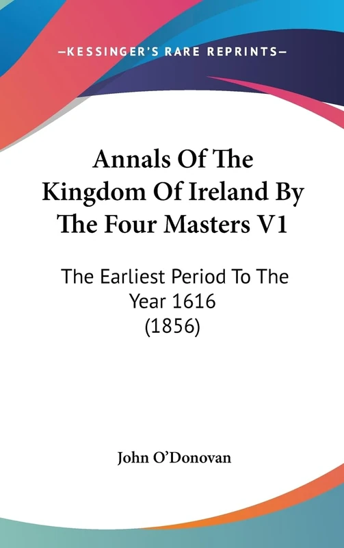 Annals Of The Kingdom Of Ireland By The Four Masters V1: The Earliest Period To The Year 1616 (1856)