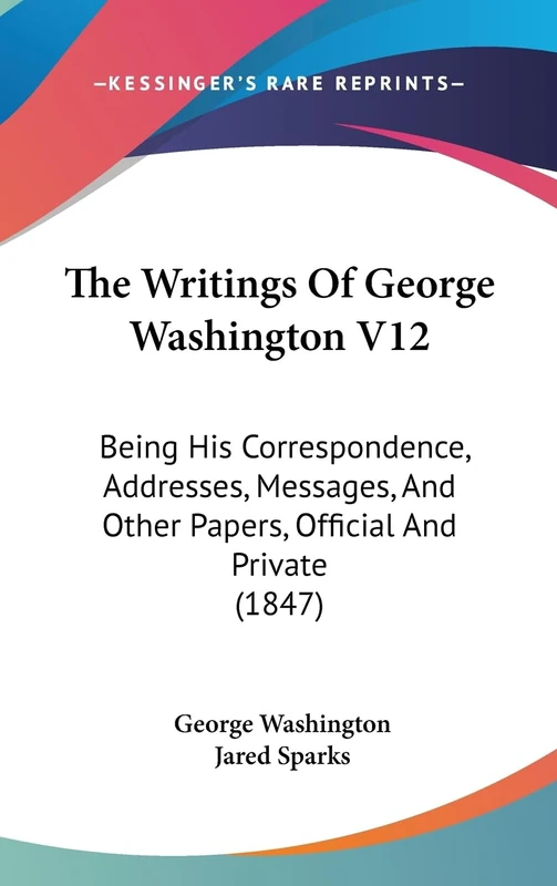 The Writings Of George Washington V12: Being His Correspondence, Addresses, Messages, And Other Papers, Official And Private (1847)
