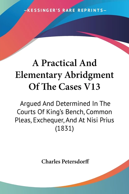 A Practical And Elementary Abridgment Of The Cases V13: Argued And Determined In The Courts Of King's Bench, Common Pleas, Exchequer, And At Nisi Prius (1831)