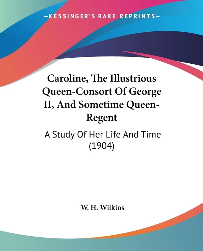 Caroline, The Illustrious Queen-Consort Of George II, And Sometime Queen-Regent: A Study Of Her Life And Time (1904)