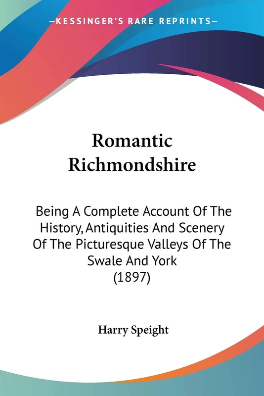 Romantic Richmondshire: Being A Complete Account Of The History, Antiquities And Scenery Of The Picturesque Valleys Of The Swale And York (1897)