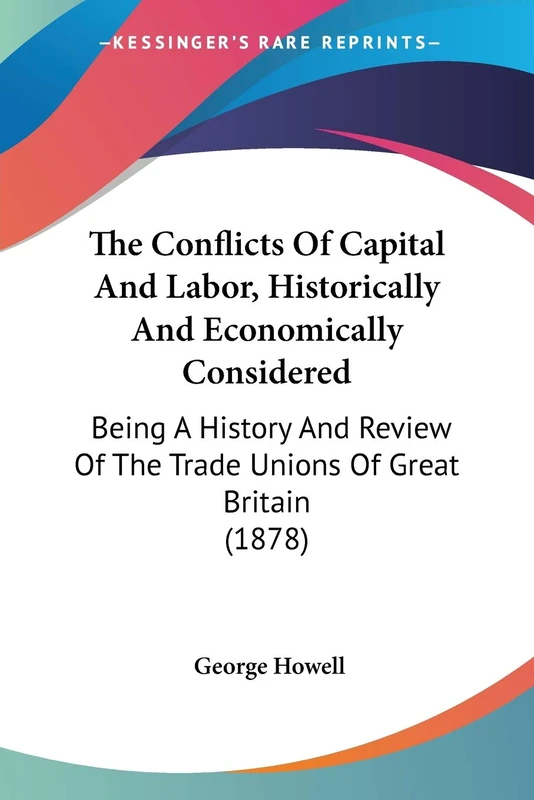 The Conflicts Of Capital And Labor, Historically And Economically Considered: Being A History And Review Of The Trade Unions Of Great Britain (1878)