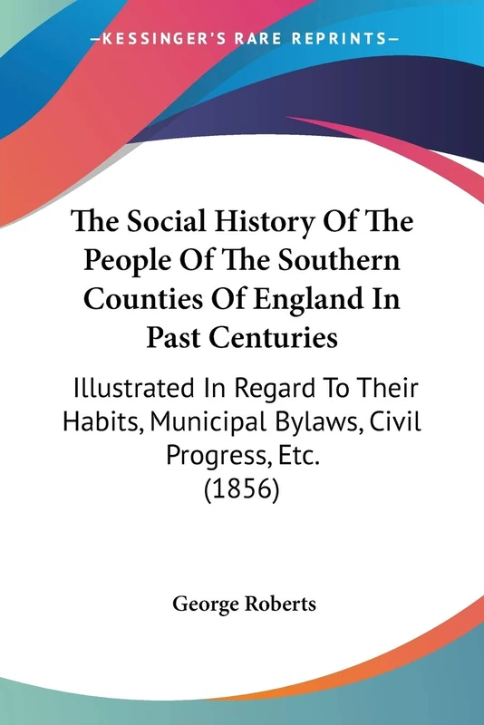 The Social History Of The People Of The Southern Counties Of England In Past Centuries: Illustrated In Regard To Their Habits, Municipal Bylaws, Civil Progress, Etc. (1856)