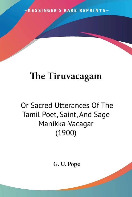 The Tiruvacagam: Or Sacred Utterances Of The Tamil Poet, Saint, And Sage Manikka-Vacagar (1900)