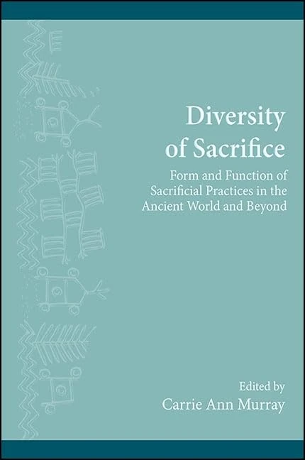Diversity of Sacrifice: Form and Function of Sacrificial Practices in the Ancient World and Beyond (SUNY series, The Institute for European and ... Archaeology Distinguished Monograph Series)
