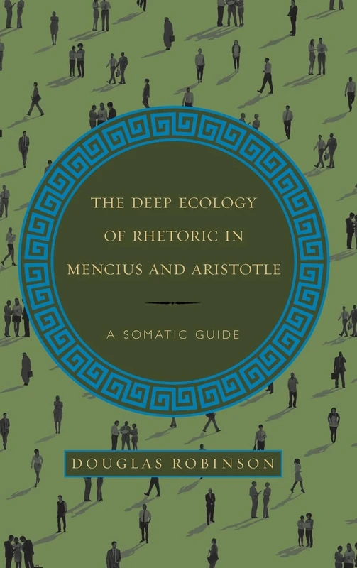 The Deep Ecology of Rhetoric in Mencius and Aristotle: A Somatic Guide (SUNY series in Chinese Philosophy and Culture)