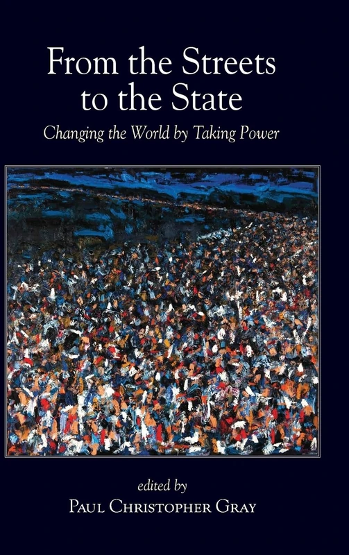 From the Streets to the State: Changing the World by Taking Power (SUNY series in New Political Science)
