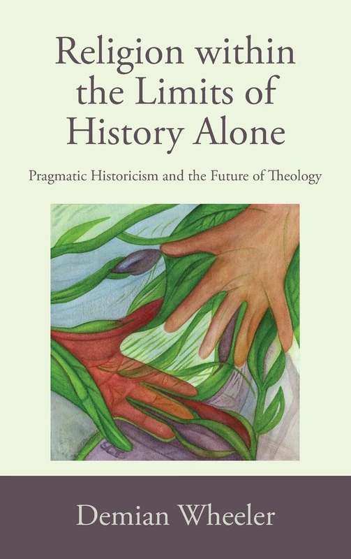 Religion within the Limits of History Alone: Pragmatic Historicism and the Future of Theology