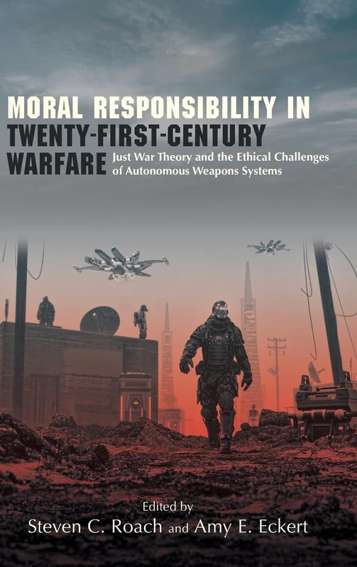 Moral Responsibility in Twenty-First-Century Warfare: Just War Theory and the Ethical Challenges of Autonomous Weapons Systems (SUNY series in Ethics and the Challenges of Contemporary Warfare)