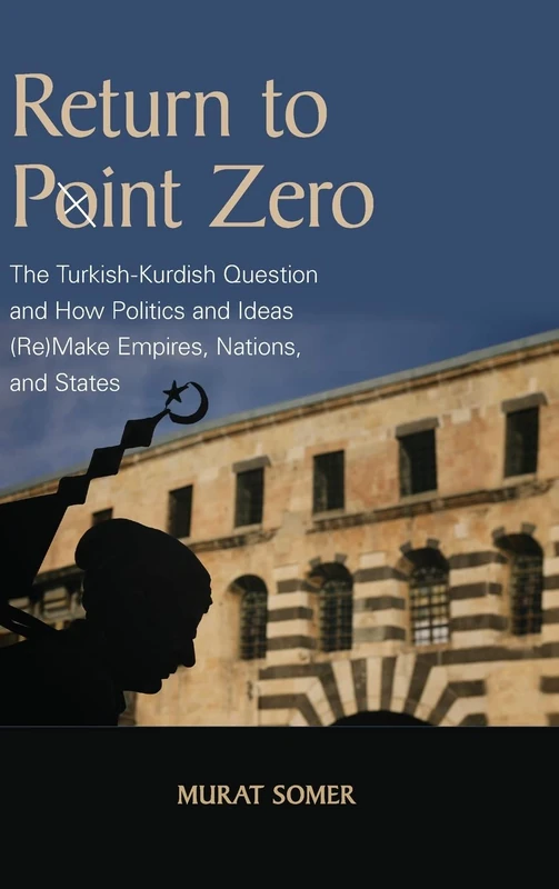 Return to Point Zero: The Turkish-Kurdish Question and How Politics and Ideas (Re)Make Empires, Nations, and States