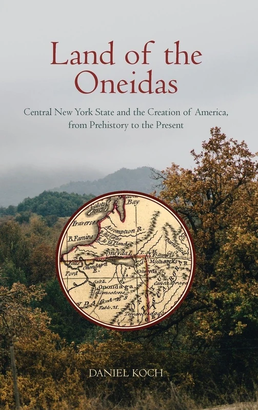 Land of the Oneidas: Central New York State and the Creation of America, from Prehistory to the Present
