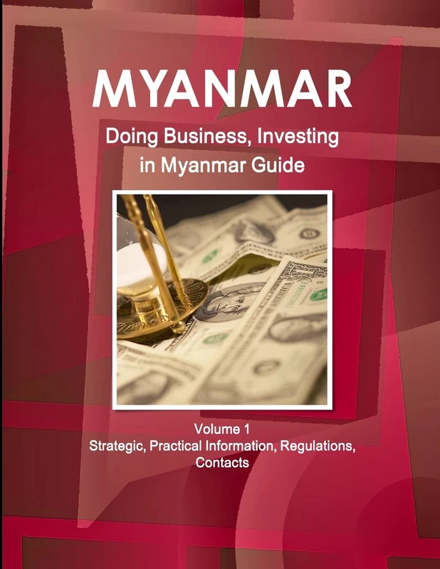 Myanmar: Doing Business, Investing in Myanmar Guide Volume 1 Strategic, Practical Information, Regulations, Contacts