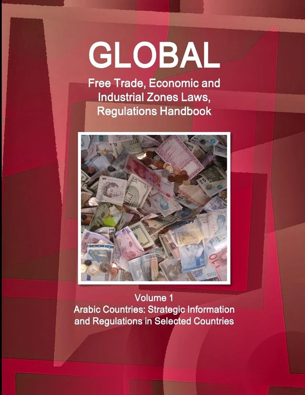 Global Free Trade, Economic and Industrial Zones Laws, Regulations Handbook Volume 1 - Arabic Countries: Strategic Information and Regulations in Selected Countries