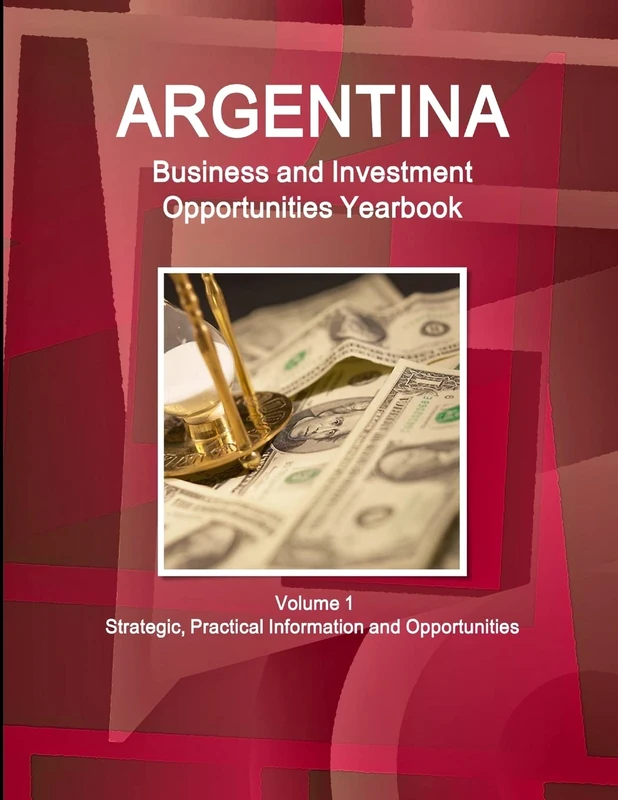 Argentina Business and Investment Opportunities Yearbook Volume 1 Strategic, Practical Information and Opportunities