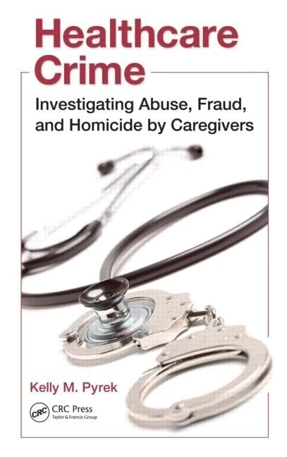 Healthcare Crime: Investigating Abuse, Fraud, and Homicide by Caregivers